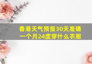 香港天气预报30天准确 一个月24度穿什么衣服